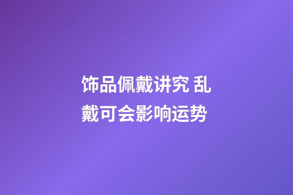 饰品佩戴讲究 乱戴可会影响运势